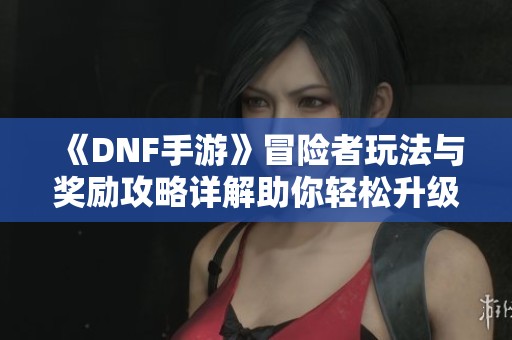 《DNF手游》冒险者玩法与奖励攻略详解助你轻松升级