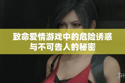 致命爱情游戏中的危险诱惑与不可告人的秘密