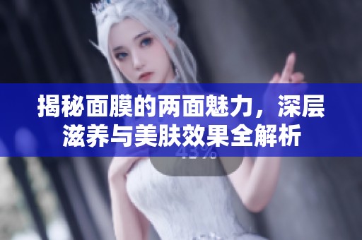 揭秘面膜的两面魅力，深层滋养与美肤效果全解析