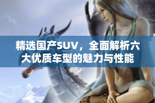精选国产SUV，全面解析六大优质车型的魅力与性能