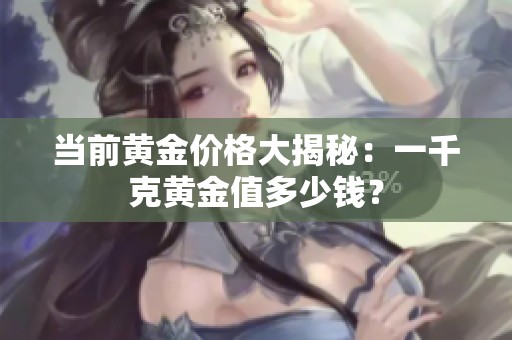 当前黄金价格大揭秘：一千克黄金值多少钱？