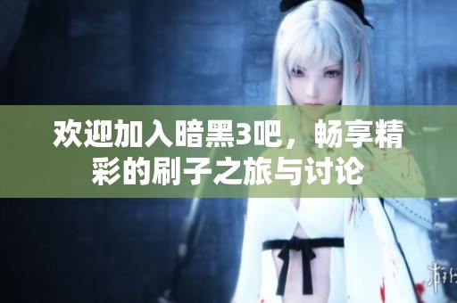 欢迎加入暗黑3吧，畅享精彩的刷子之旅与讨论