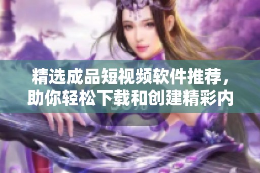 精选成品短视频软件推荐，助你轻松下载和创建精彩内容