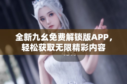 全新九幺免费解锁版APP，轻松获取无限精彩内容