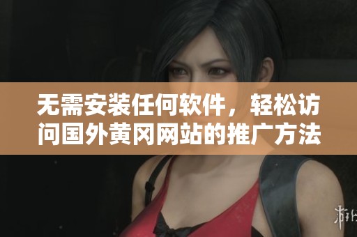 无需安装任何软件，轻松访问国外黄冈网站的推广方法