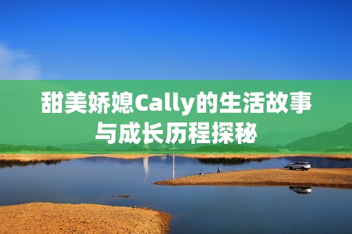 甜美娇媳Cally的生活故事与成长历程探秘