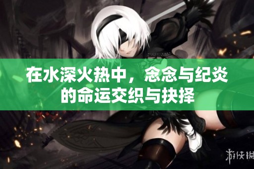 在水深火热中，念念与纪炎的命运交织与抉择