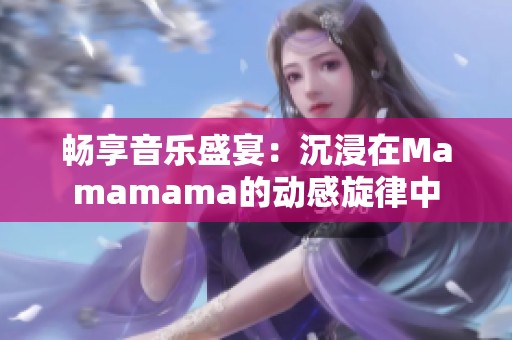畅享音乐盛宴：沉浸在Mamamama的动感旋律中