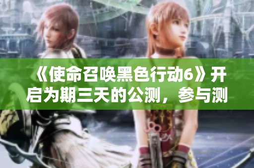 《使命召唤黑色行动6》开启为期三天的公测，参与测试方法详解！