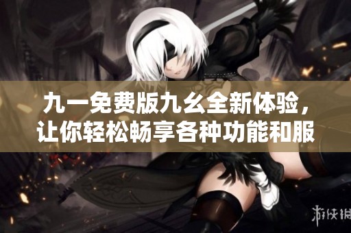 九一免费版九幺全新体验，让你轻松畅享各种功能和服务
