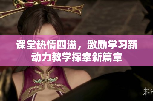 课堂热情四溢，激励学习新动力教学探索新篇章