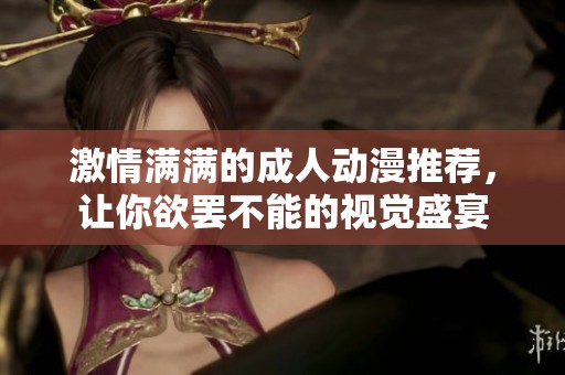 激情满满的成人动漫推荐，让你欲罢不能的视觉盛宴