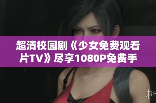 超清校园剧《少女免费观看片TV》尽享1080P免费手机播放体验