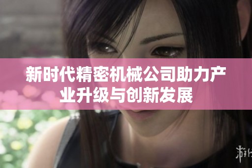 新时代精密机械公司助力产业升级与创新发展