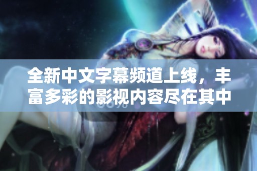 全新中文字幕频道上线，丰富多彩的影视内容尽在其中