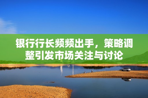 银行行长频频出手，策略调整引发市场关注与讨论