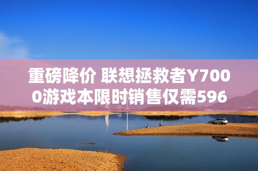 重磅降价 联想拯救者Y7000游戏本限时销售仅需5961元