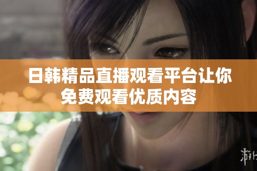 日韩精品直播观看平台让你免费观看优质内容