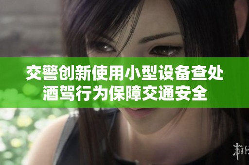 交警创新使用小型设备查处酒驾行为保障交通安全