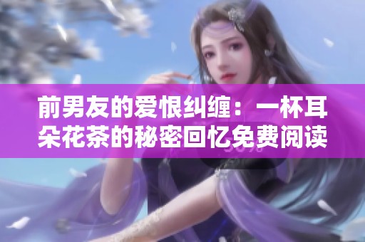 前男友的爱恨纠缠：一杯耳朵花茶的秘密回忆免费阅读