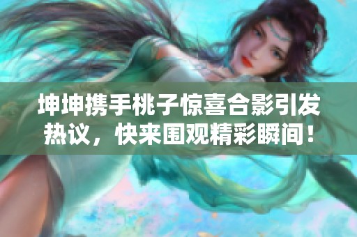 坤坤携手桃子惊喜合影引发热议，快来围观精彩瞬间！