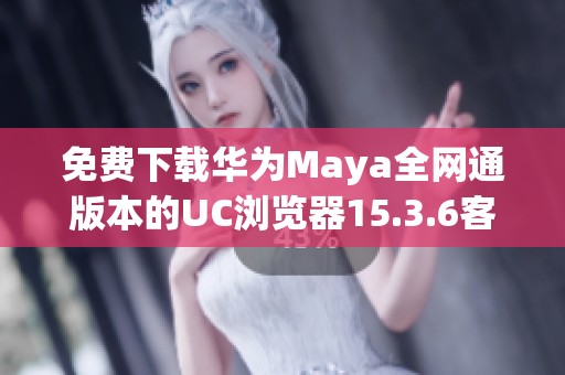 免费下载华为Maya全网通版本的UC浏览器15.3.6客户端