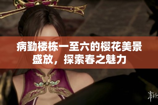 病勤楼栋一至六的樱花美景盛放，探索春之魅力