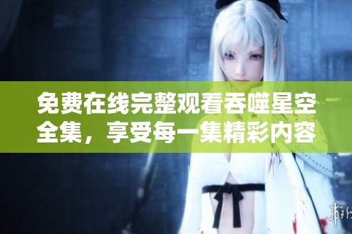 免费在线完整观看吞噬星空全集，享受每一集精彩内容