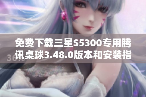 免费下载三星S5300专用腾讯桌球3.48.0版本和安装指南