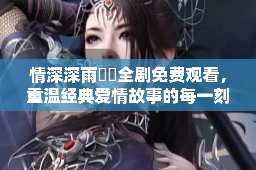 情深深雨濛濛全剧免费观看，重温经典爱情故事的每一刻