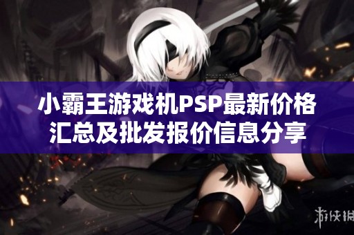 小霸王游戏机PSP最新价格汇总及批发报价信息分享