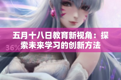 五月十八日教育新视角：探索未来学习的创新方法