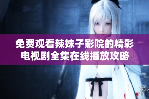 免费观看辣妹子影院的精彩电视剧全集在线播放攻略