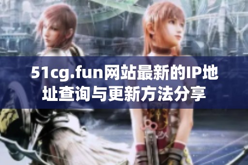 51cg.fun网站最新的IP地址查询与更新方法分享