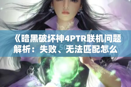 《暗黑破坏神4PTR联机问题解析：失败、无法匹配怎么办》