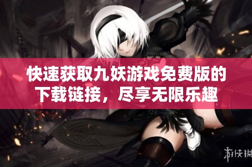 快速获取九妖游戏免费版的下载链接，尽享无限乐趣