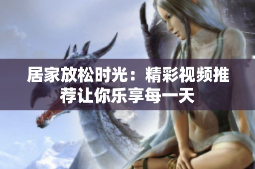 居家放松时光：精彩视频推荐让你乐享每一天