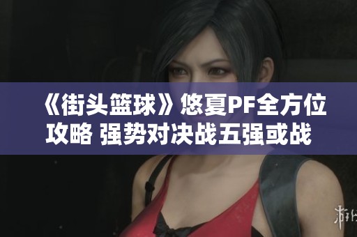 《街头篮球》悠夏PF全方位攻略 强势对决战五强或战五渣