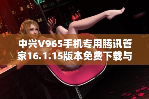 中兴V965手机专用腾讯管家16.1.15版本免费下载与使用指南
