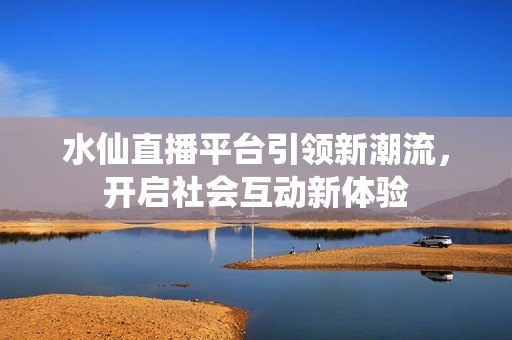 水仙直播平台引领新潮流，开启社会互动新体验