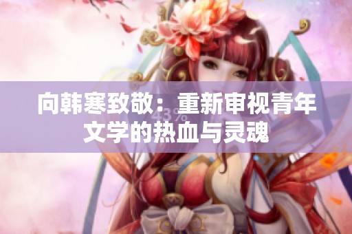 向韩寒致敬：重新审视青年文学的热血与灵魂