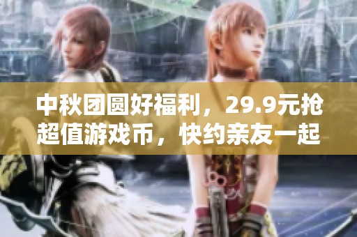 中秋团圆好福利，29.9元抢超值游戏币，快约亲友一起享受！