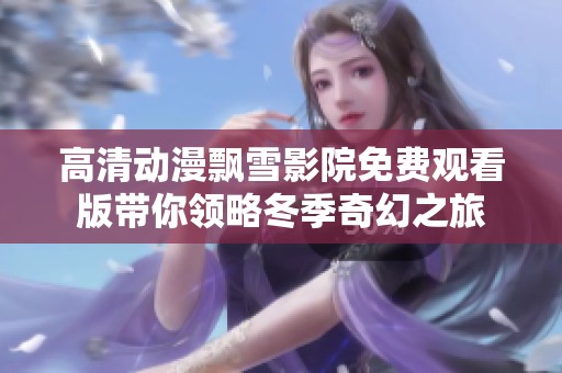 高清动漫飘雪影院免费观看版带你领略冬季奇幻之旅