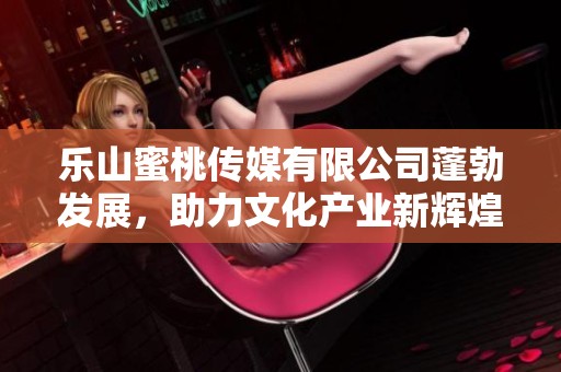 乐山蜜桃传媒有限公司蓬勃发展，助力文化产业新辉煌