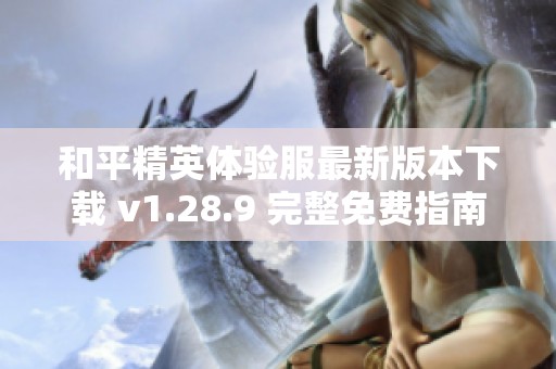 和平精英体验服最新版本下载 v1.28.9 完整免费指南