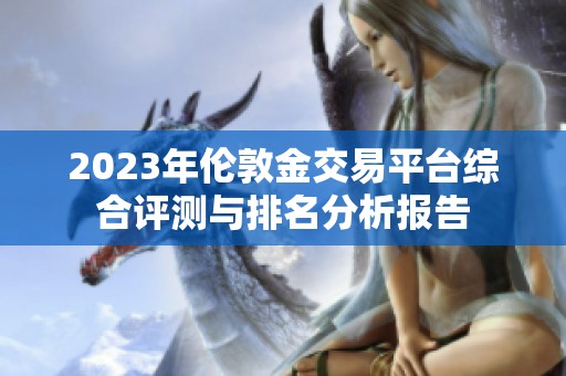 2023年伦敦金交易平台综合评测与排名分析报告