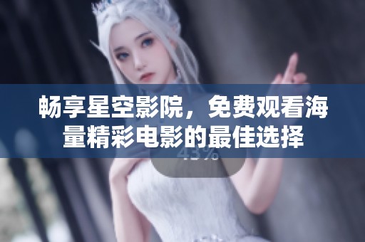 畅享星空影院，免费观看海量精彩电影的最佳选择