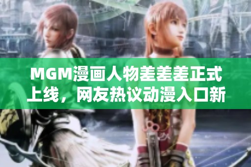 MGM漫画人物差差差正式上线，网友热议动漫入口新体验