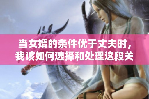 当女婿的条件优于丈夫时，我该如何选择和处理这段关系