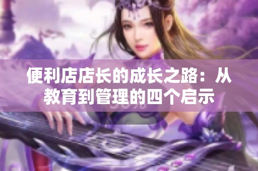 便利店店长的成长之路：从教育到管理的四个启示